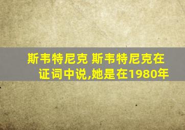 斯韦特尼克 斯韦特尼克在证词中说,她是在1980年